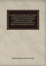 A Letter to the Right Rev. Father in God, Richard Lord Bishop of Oxford, On the Tendency to Romanism Imputed to Doctrines Held of Old, As Now, in the English Church: