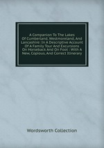 A Companion To The Lakes Of Cumberland, Westmoreland, And Lancashire: In A Descriptive Account Of A Family Tour And Excursions On Horseback And On Foot : With A New, Copious, And Correct Itinerary