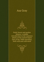 Field, forest and garden botany: a simple introduction to the common plants of the United States east of the 100th meridian, both wild and cultivated