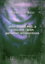 John Stuart Mill: a criticism : with personal recollections