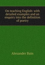 On teaching English: with detailed examples and an enquiry into the definition of poetry