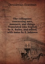 The colloquies; concerning men, manners, and things. Translated into English by N. Bailey, and edited, with notes by E. Johnson