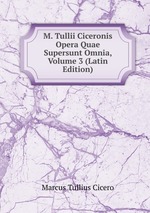 M. Tullii Ciceronis Opera Quae Supersunt Omnia, Volume 3 (Latin Edition)