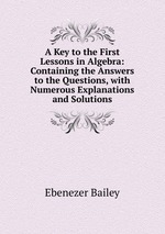 A Key to the First Lessons in Algebra: Containing the Answers to the Questions, with Numerous Explanations and Solutions