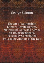The Art of Authorship: Literary Reminiscences, Methods of Work, and Advice to Young Beginners, Personally Contributed by Leading Authors of the Day