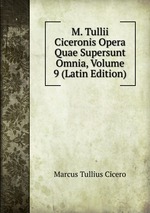 M. Tullii Ciceronis Opera Quae Supersunt Omnia, Volume 9 (Latin Edition)