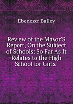 Review of the Mayor`S Report, On the Subject of Schools: So Far As It Relates to the High School for Girls.