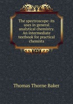 The spectroscope: its uses in general analytical chemistry. An intermediate textbook for practical chemists