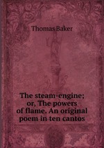 The steam-engine; or, The powers of flame. An original poem in ten cantos