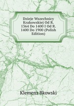 Dzieje Wszechnicy Krakowskiej Od R. 1364 Do 1400 I Od R. 1400 Do 1900 (Polish Edition)