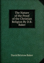 The Nature of the Proof of the Christian Religion By D.B. Baker