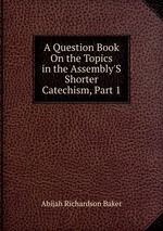 A Question Book On the Topics in the Assembly`S Shorter Catechism, Part 1