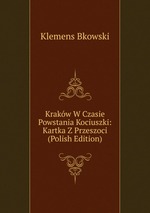 Krakw W Czasie Powstania Kociuszki: Kartka Z Przeszoci (Polish Edition)