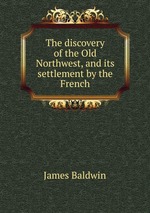 The discovery of the Old Northwest, and its settlement by the French