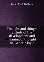 Thought and things: a study of the development and meaning of thought; or, Genetic logic