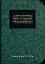 Dictionary of philosophy and psychology; including many of the principal conceptions of ethics, logic, aesthetics, philosophy of religion, mental . political and social philosophy, philolog