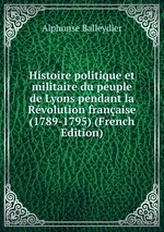 Histoire politique et militaire du peuple de Lyons pendant la Rvolution franaise (1789-1795) (French Edition)