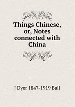 Things Chinese, or, Notes connected with China