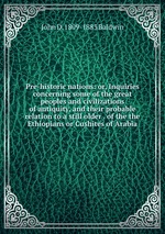 Pre-historic nations: or, Inquiries concerning some of the great peoples and civilizations of antiquity, and their probable relation to a still older . of the the Ethiopians or Cushites of Arabia