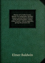 History of La Salle County, Illinois. Its topography, geology, botany, natural history, history of the Mound builders, Indian tribes, French . with an appendix, giving the present stat
