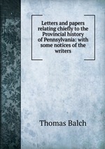 Letters and papers relating chiefly to the Provincial history of Pennsylvania: with some notices of the writers