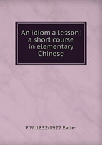 An idiom a lesson; a short course in elementary Chinese