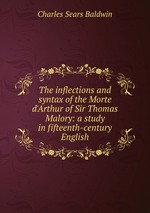 The inflections and syntax of the Morte d`Arthur of Sir Thomas Malory: a study in fifteenth-century English