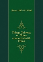 Things Chinese; or, Notes connected with China