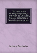 . Six centuries of English poetry: Tennyson to Chaucer, typical selections from the great poets