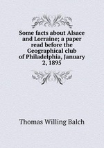 Some facts about Alsace and Lorraine; a paper read before the Geographical club of Philadelphia, January 2, 1895