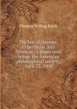 The law of Oresme, Copernicus, and Gresham; a paper read before the American philosophical society, April 23, 1908