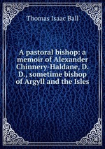 A pastoral bishop: a memoir of Alexander Chinnery-Haldane, D.D., sometime bishop of Argyll and the Isles