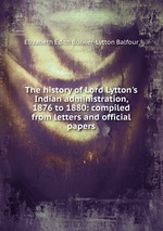 The history of Lord Lytton`s Indian administration, 1876 to 1880: compiled from letters and official papers