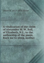A vindication of the claim of Alexander M. W. Ball, of Elizabeth, N.J., to the authorship of the poem, Rock me to sleep, mother