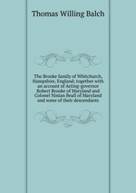 The Brooke family of Whitchurch, Hampshire, England; together with an account of Acting-governor Robert Brooke of Maryland and Colonel Ninian Beall of Maryland and some of their descendants
