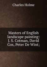Masters of English landscape painting: J. S. Cotman, David Cox, Peter De Wint;
