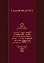 The Scots digest. Digest of all the cases decided in the supreme courts of Scotland and reported in the various series of reports, 1905-1915