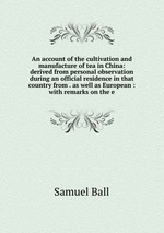 An account of the cultivation and manufacture of tea in China: derived from personal observation during an official residence in that country from . as well as European : with remarks on the e