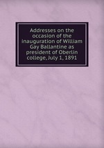 Addresses on the occasion of the inauguration of William Gay Ballantine as president of Oberlin college, July 1, 1891