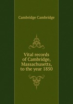 Vital records of Cambridge, Massachusetts, to the year 1850