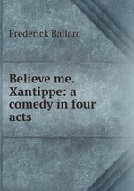 Believe me. Xantippe: a comedy in four acts