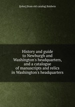 History and guide to Newburgh and Washington`s headquarters, and a catalogue of manuscripts and relics in Washington`s headquarters