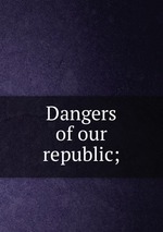Dangers of our republic;