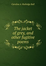 The jacket of grey, and other fugitive poems