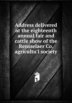 Address delivered at the eighteenth annual fair and cattle show of the Rensselaer Co. agricultu`l society
