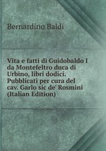 Vita e fatti di Guidobaldo I da Montefeltro duca di Urbino, libri dodici. Pubblicati per cura del cav. Garlo sic de` Rosmini (Italian Edition)