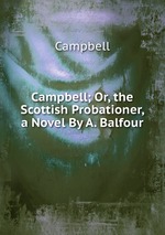 Campbell; Or, the Scottish Probationer, a Novel By A. Balfour