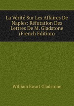 La Vrit Sur Les Affaires De Naples: Rfutation Des Lettres De M. Gladstone (French Edition)