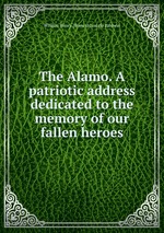 The Alamo. A patriotic address dedicated to the memory of our fallen heroes