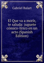 El Que va a morir, te saluda: juguete cmico-lrico en un acto (Spanish Edition)